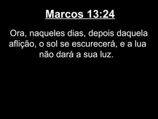 Marcos 13:24
Ora, naqueles dias, depois daquela
aflição, o sol se escurecerá, e a lua
         não dará a sua luz.
 