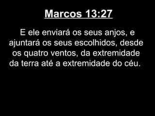 Marcos 13:27
   E ele enviará os seus anjos, e
ajuntará os seus escolhidos, desde
 os quatro ventos, da extremidade
da terra até a extremidade do céu.
 