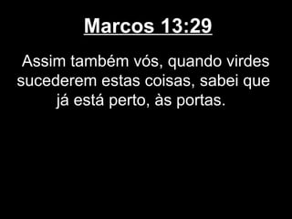 Marcos 13:29
 Assim também vós, quando virdes
sucederem estas coisas, sabei que
     já está perto, às portas.
 