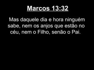 Marcos 13:32
Mas daquele dia e hora ninguém
sabe, nem os anjos que estão no
 céu, nem o Filho, senão o Pai.
 