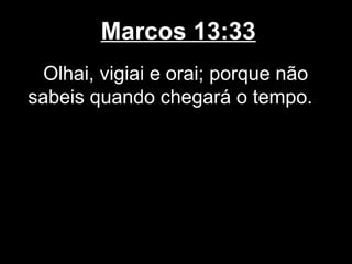 Marcos 13:33
  Olhai, vigiai e orai; porque não
sabeis quando chegará o tempo.
 