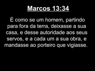Marcos 13:34
  É como se um homem, partindo
 para fora da terra, deixasse a sua
casa, e desse autoridade aos seus
 servos, e a cada um a sua obra, e
mandasse ao porteiro que vigiasse.
 