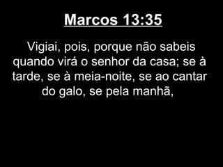 Marcos 13:35
   Vigiai, pois, porque não sabeis
quando virá o senhor da casa; se à
tarde, se à meia-noite, se ao cantar
      do galo, se pela manhã,
 
