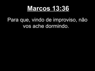 Marcos 13:36
Para que, vindo de improviso, não
      vos ache dormindo.
 