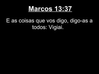 Marcos 13:37
E as coisas que vos digo, digo-as a
          todos: Vigiai.
 