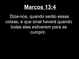 Marcos 13:4
  Dize-nos, quando serão essas
coisas, e que sinal haverá quando
   todas elas estiverem para se
             cumprir.
 