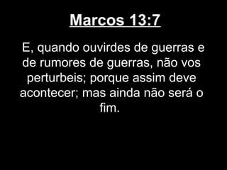 Marcos 13:7
E, quando ouvirdes de guerras e
de rumores de guerras, não vos
 perturbeis; porque assim deve
acontecer; mas ainda não será o
              fim.
 