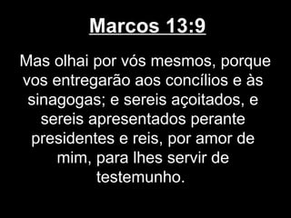 Marcos 13:9
Mas olhai por vós mesmos, porque
vos entregarão aos concílios e às
 sinagogas; e sereis açoitados, e
   sereis apresentados perante
 presidentes e reis, por amor de
     mim, para lhes servir de
           testemunho.
 