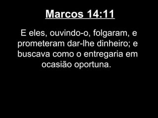 Marcos 14:11
 E eles, ouvindo-o, folgaram, e
prometeram dar-lhe dinheiro; e
buscava como o entregaria em
      ocasião oportuna.
 