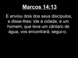 Marcos 14:13
E enviou dois dos seus discípulos,
 e disse-lhes: Ide à cidade, e um
homem, que leva um cântaro de
 água, vos encontrará; segui-o.
 