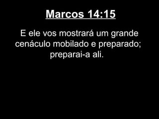 Marcos 14:15
 E ele vos mostrará um grande
cenáculo mobilado e preparado;
         preparai-a ali.
 