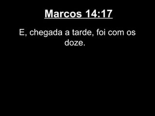 Marcos 14:17
E, chegada a tarde, foi com os
           doze.
 