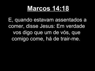 Marcos 14:18
E, quando estavam assentados a
comer, disse Jesus: Em verdade
  vos digo que um de vós, que
 comigo come, há de trair-me.
 