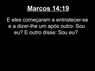Marcos 14:19
E eles começaram a entristecer-se
e a dizer-lhe um após outro: Sou
   eu? E outro disse: Sou eu?
 