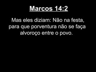 Marcos 14:2
 Mas eles diziam: Não na festa,
para que porventura não se faça
     alvoroço entre o povo.
 