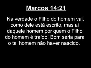 Marcos 14:21
 Na verdade o Filho do homem vai,
  como dele está escrito, mas ai
 daquele homem por quem o Filho
do homem é traído! Bom seria para
 o tal homem não haver nascido.
 