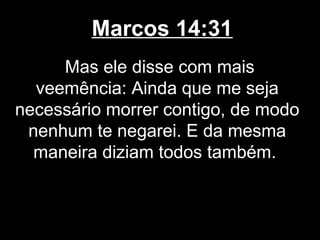Marcos 14:31
     Mas ele disse com mais
  veemência: Ainda que me seja
necessário morrer contigo, de modo
 nenhum te negarei. E da mesma
  maneira diziam todos também.
 