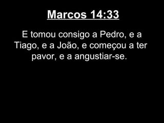 Marcos 14:33
  E tomou consigo a Pedro, e a
Tiago, e a João, e começou a ter
    pavor, e a angustiar-se.
 