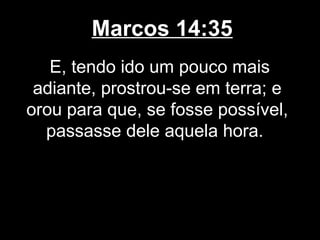 Marcos 14:35
   E, tendo ido um pouco mais
 adiante, prostrou-se em terra; e
orou para que, se fosse possível,
  passasse dele aquela hora.
 