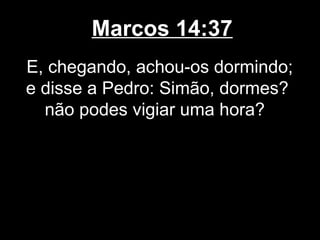 Marcos 14:37
E, chegando, achou-os dormindo;
e disse a Pedro: Simão, dormes?
  não podes vigiar uma hora?
 