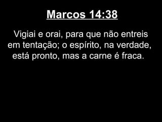Marcos 14:38
 Vigiai e orai, para que não entreis
em tentação; o espírito, na verdade,
 está pronto, mas a carne é fraca.
 