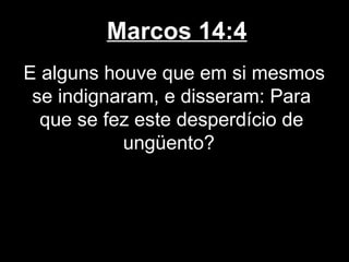 Marcos 14:4
E alguns houve que em si mesmos
 se indignaram, e disseram: Para
  que se fez este desperdício de
           ungüento?
 