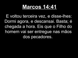 Marcos 14:41
 E voltou terceira vez, e disse-lhes:
Dormi agora, e descansai. Basta; é
chegada a hora. Eis que o Filho do
homem vai ser entregue nas mãos
          dos pecadores.
 
