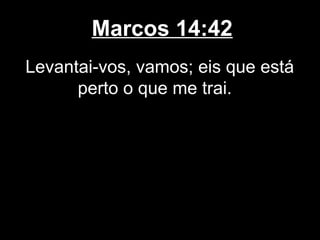 Marcos 14:42
Levantai-vos, vamos; eis que está
      perto o que me trai.
 