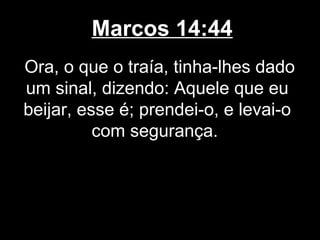 Marcos 14:44
Ora, o que o traía, tinha-lhes dado
um sinal, dizendo: Aquele que eu
beijar, esse é; prendei-o, e levai-o
          com segurança.
 