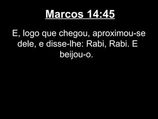 Marcos 14:45
E, logo que chegou, aproximou-se
 dele, e disse-lhe: Rabi, Rabi. E
             beijou-o.
 