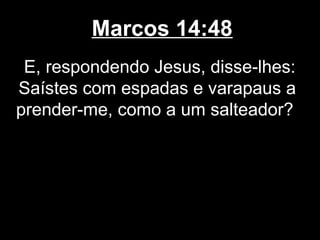 Marcos 14:48
 E, respondendo Jesus, disse-lhes:
Saístes com espadas e varapaus a
prender-me, como a um salteador?
 