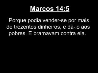 Marcos 14:5
 Porque podia vender-se por mais
de trezentos dinheiros, e dá-lo aos
 pobres. E bramavam contra ela.
 