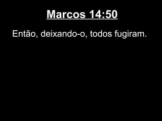 Marcos 14:50
Então, deixando-o, todos fugiram.
 
