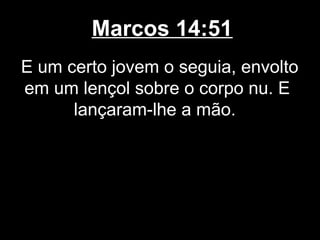 Marcos 14:51
E um certo jovem o seguia, envolto
em um lençol sobre o corpo nu. E
      lançaram-lhe a mão.
 