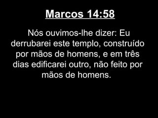 Marcos 14:58
    Nós ouvimos-lhe dizer: Eu
derrubarei este templo, construído
 por mãos de homens, e em três
dias edificarei outro, não feito por
       mãos de homens.
 