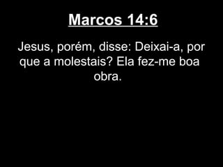 Marcos 14:6
Jesus, porém, disse: Deixai-a, por
que a molestais? Ela fez-me boa
             obra.
 