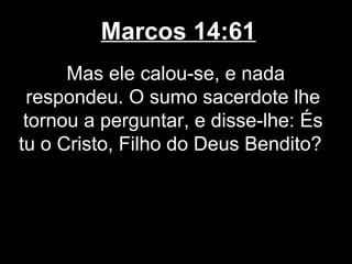 Marcos 14:61
      Mas ele calou-se, e nada
 respondeu. O sumo sacerdote lhe
 tornou a perguntar, e disse-lhe: És
tu o Cristo, Filho do Deus Bendito?
 