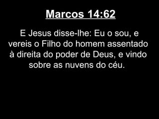 Marcos 14:62
   E Jesus disse-lhe: Eu o sou, e
vereis o Filho do homem assentado
à direita do poder de Deus, e vindo
     sobre as nuvens do céu.
 