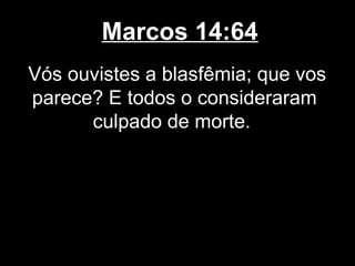 Marcos 14:64
Vós ouvistes a blasfêmia; que vos
parece? E todos o consideraram
      culpado de morte.
 