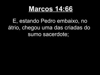 Marcos 14:66
  E, estando Pedro embaixo, no
átrio, chegou uma das criadas do
         sumo sacerdote;
 