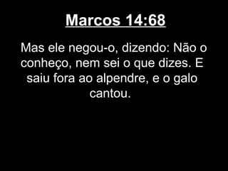 Marcos 14:68
Mas ele negou-o, dizendo: Não o
conheço, nem sei o que dizes. E
 saiu fora ao alpendre, e o galo
             cantou.
 