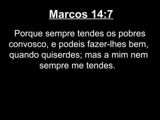 Marcos 14:7
 Porque sempre tendes os pobres
convosco, e podeis fazer-lhes bem,
quando quiserdes; mas a mim nem
       sempre me tendes.
 