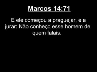 Marcos 14:71
   E ele começou a praguejar, e a
jurar: Não conheço esse homem de
            quem falais.
 