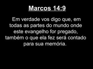 Marcos 14:9
   Em verdade vos digo que, em
  todas as partes do mundo onde
    este evangelho for pregado,
também o que ela fez será contado
        para sua memória.
 