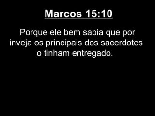 Marcos 15:10
   Porque ele bem sabia que por
inveja os principais dos sacerdotes
        o tinham entregado.
 
