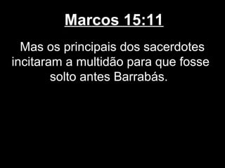 Marcos 15:11
  Mas os principais dos sacerdotes
incitaram a multidão para que fosse
        solto antes Barrabás.
 