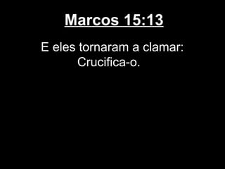 Marcos 15:13
E eles tornaram a clamar:
       Crucifica-o.
 