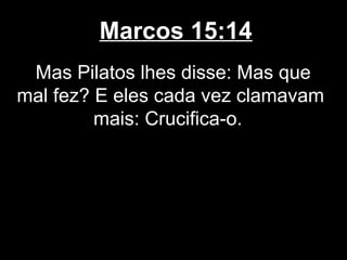 Marcos 15:14
 Mas Pilatos lhes disse: Mas que
mal fez? E eles cada vez clamavam
         mais: Crucifica-o.
 