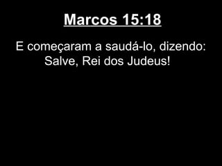 Marcos 15:18
E começaram a saudá-lo, dizendo:
    Salve, Rei dos Judeus!
 