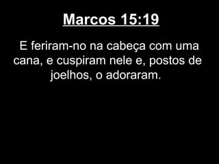 Marcos 15:19
 E feriram-no na cabeça com uma
cana, e cuspiram nele e, postos de
        joelhos, o adoraram.
 